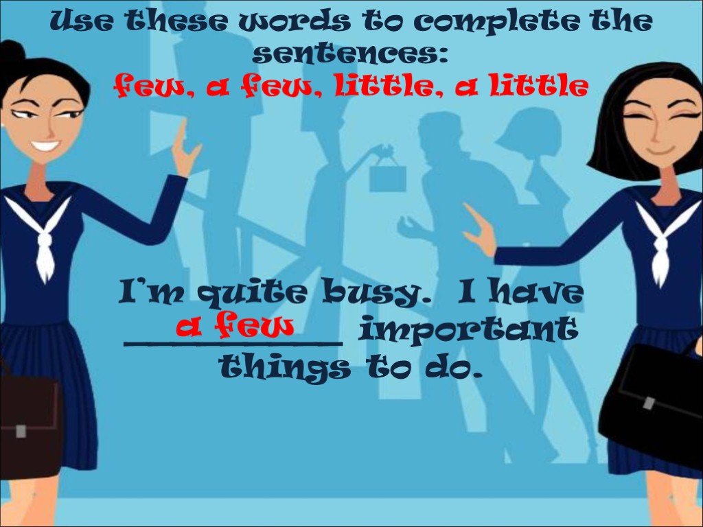 Use these words to complete the sentences: few, a few, little, a little I’m